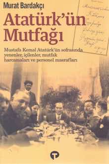 Atatürk’ün Mutfağı: Mustafa Kemal Atatürk’ün sofrasında yenenler, içilenler, mutfak harcamaları ve personel masrafları