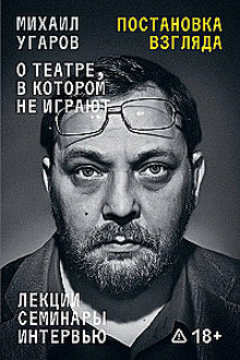 Постановка взгляда. Михаил Угаров о театре, в котором не играют