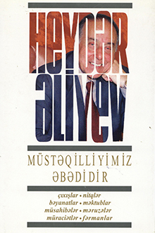 Müstəqilliyimiz əbədidir: çıxışlar, nitqlər, bəyanatlar, müsahibələr, məktublar, məruzələr, müraciətlər, fərmanlar