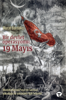 Bir Devlet Operasyonu: 19 Mayıs: Mustafa Kemal Paşa&rsquo;nın Samsun yolculuğu ve yolculukla ilgili belgeler