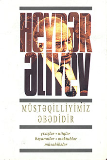 Müstəqilliyimiz əbədidir: çıxışlar, nitqlər, bəyanatlar, müsahibələr, məktublar, məruzələr, müraciətlər, fərmanlar